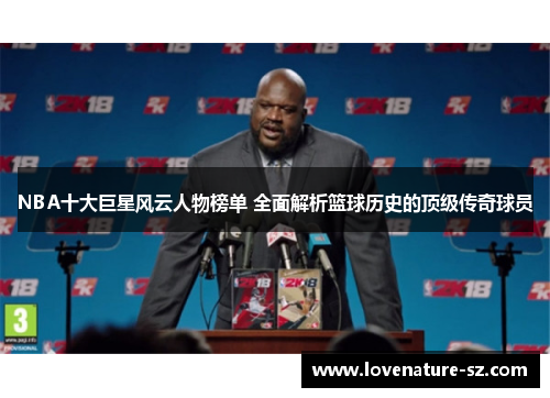 NBA十大巨星风云人物榜单 全面解析篮球历史的顶级传奇球员