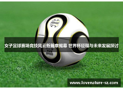 女子足球赛场竞技风云新篇章揭幕 世界杯征程与未来发展探讨