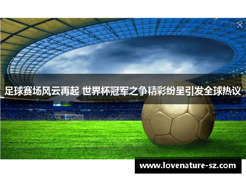 足球赛场风云再起 世界杯冠军之争精彩纷呈引发全球热议