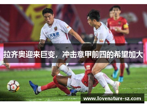 拉齐奥迎来巨变，冲击意甲前四的希望加大