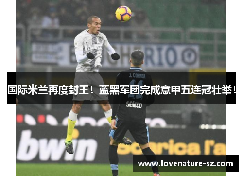 国际米兰再度封王！蓝黑军团完成意甲五连冠壮举！