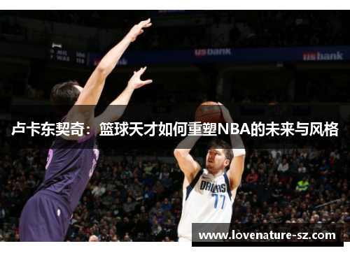 卢卡东契奇：篮球天才如何重塑NBA的未来与风格