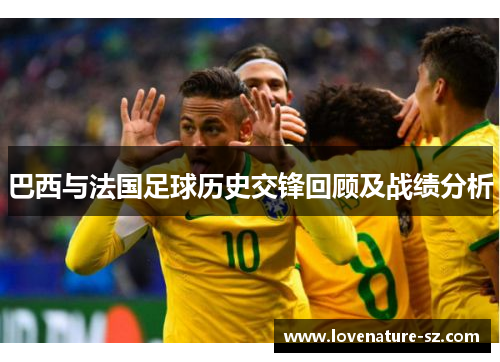 巴西与法国足球历史交锋回顾及战绩分析