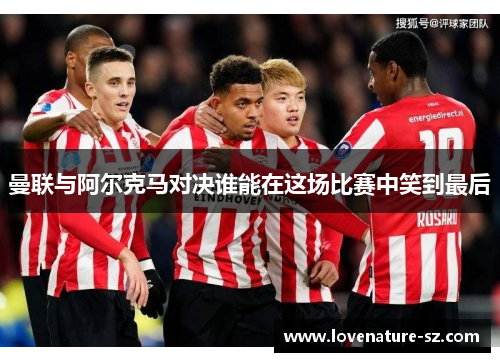 曼联与阿尔克马对决谁能在这场比赛中笑到最后