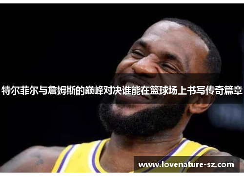 特尔菲尔与詹姆斯的巅峰对决谁能在篮球场上书写传奇篇章