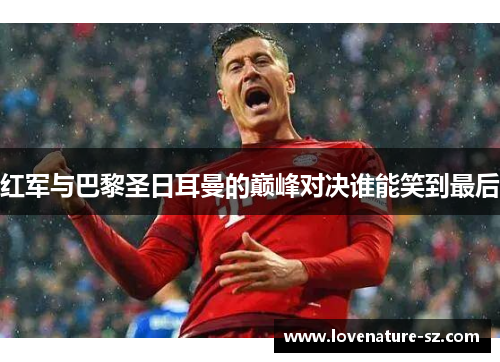 红军与巴黎圣日耳曼的巅峰对决谁能笑到最后
