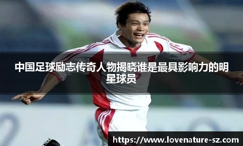 中国足球励志传奇人物揭晓谁是最具影响力的明星球员